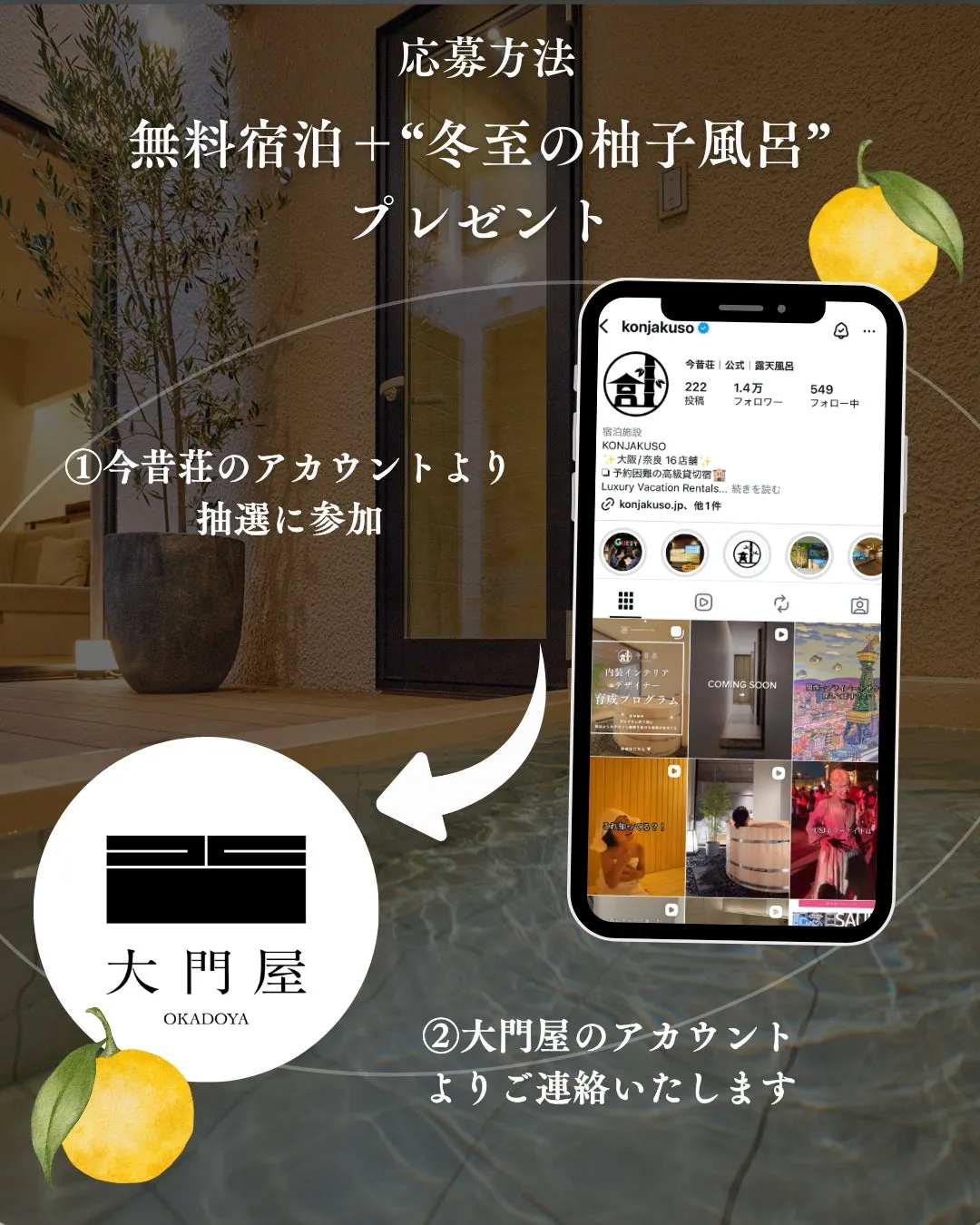 応募方法 無料宿泊 + “冬至の柚子風呂” プレゼント 今昔荘|公式|露天風呂 222 1.4万 549 投稿 フォロワー フォロー中 宿泊施設 KONJAKUSO ①今昔荘のアカウントより 抽選に参加 +大阪/奈良16店舗 ■予約困難の高級貸切宿 Luxury Vacation Rentals... 続きを読む konjakuso.jp、他1件 内装インテリア デザ 育成プログラム これ知ってる?! COMING SOON 大門屋 OKADOYA ②大門屋のアカウントよりご連絡いたします
