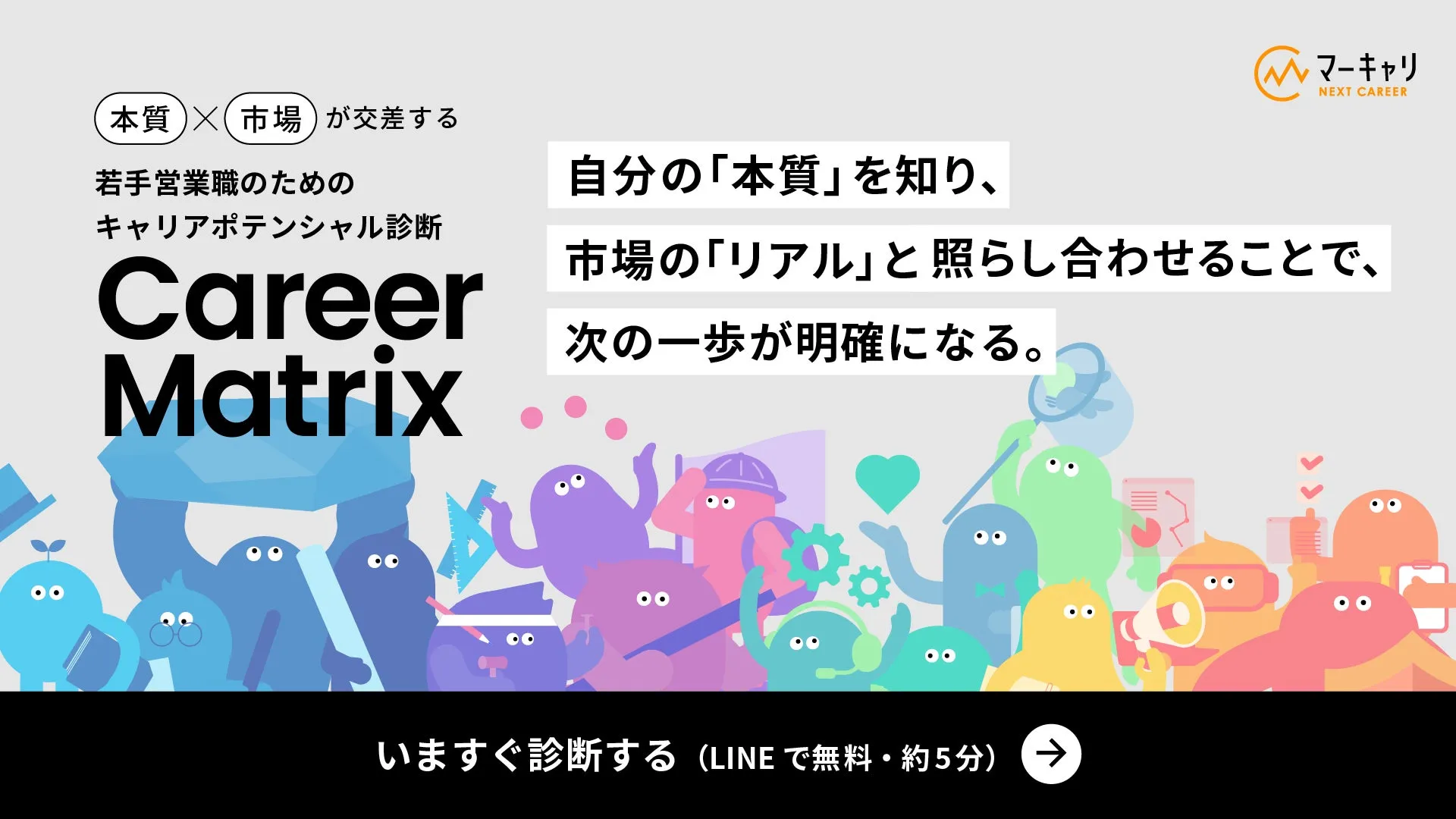 本質 × 市場 が交差する 若手営業職のための キャリアポテンシャル診断 Career Matrix 自分の「本質」を知り、 市場の「リアル」と照らし合わせることで、 次の一歩が明確になる。 いますぐ診断する（LINEで無料・約5分）