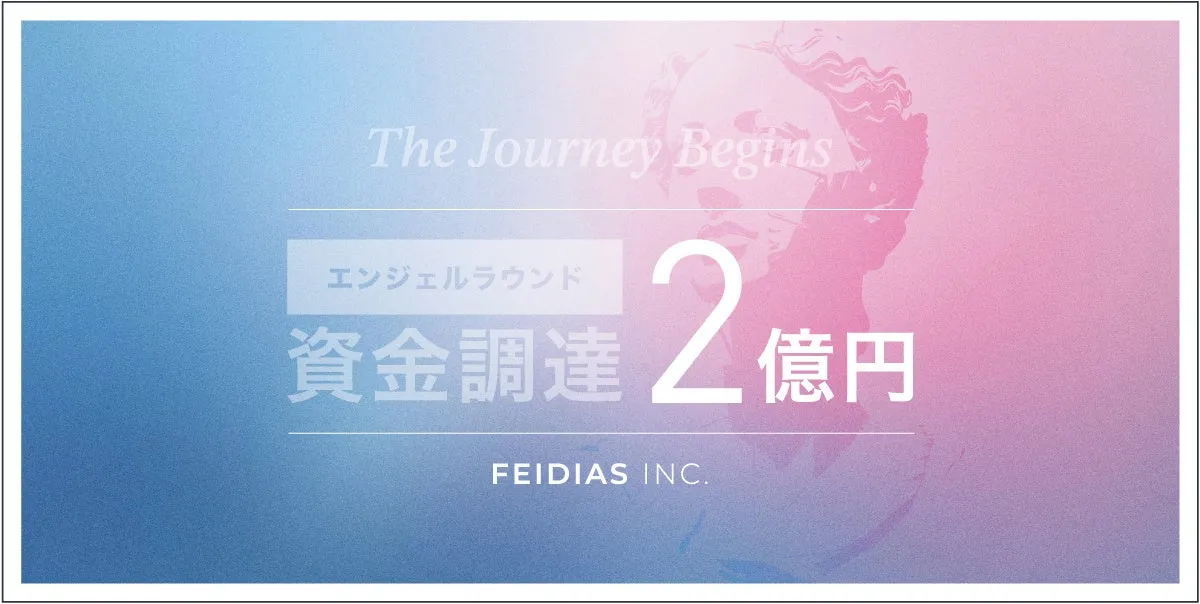 The Journey Begins エンジェルラウンド 資金調達 2 億円 FEIDIAS INC.