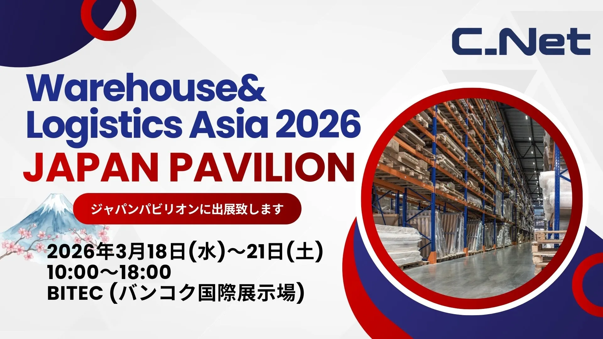 Warehouse& Logistics Asia 2026 JAPAN PAVILION ジャパンパビリオンに出展致します 2026年3月18日(水)~21日(土) 10:00~18:00 BITEC (バンコク国際展示場) C.Net
