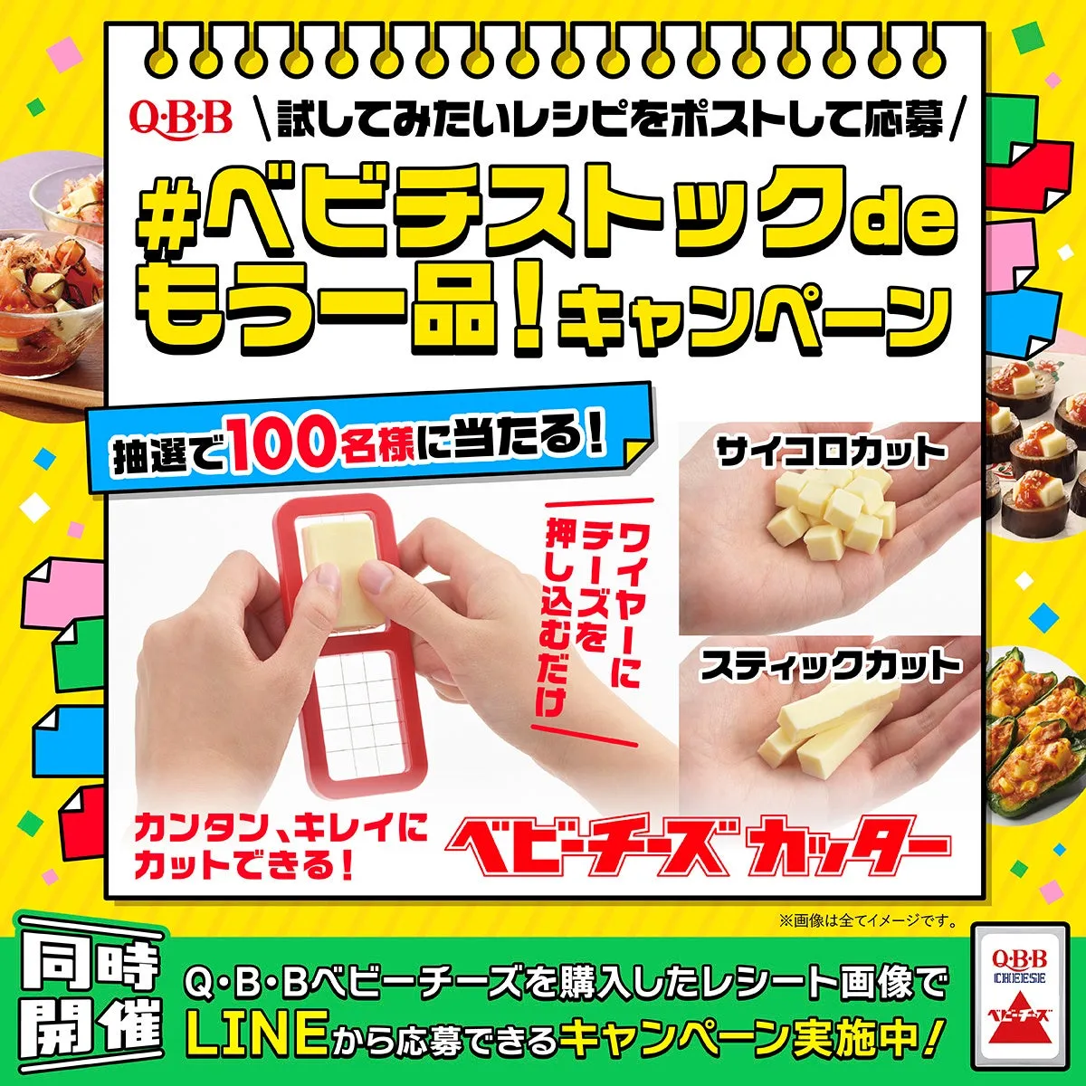 QBB 試してみたいレシピをポストして応募/ #ベビチストックde もう一品!キャンペーン 抽選で100名様に当たる! 押チワ ワイヤーに 押し込むだけ ネズヤ むを サイコロカット スティックカット カンタン、キレイにベビーチーズカッター ※画像は全てイメージです。 同時 Q・B・Bベビーチーズを購入したレシート画像で 開催 LINEから応募できるキャンペーン実施中! QB-B CHEESE ベビーチーズ